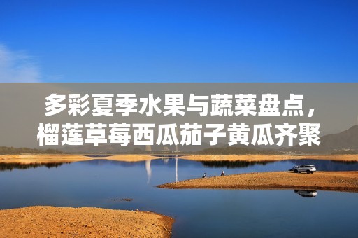 多彩夏季水果与蔬菜盘点，榴莲草莓西瓜茄子黄瓜齐聚一堂