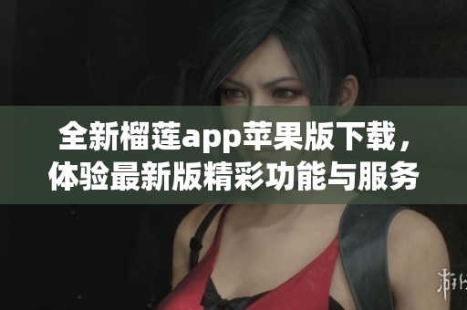 全新榴莲app苹果版下载，体验最新版精彩功能与服务