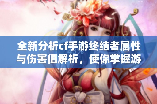 全新分析cf手游终结者属性与伤害值解析，使你掌握游戏关键技巧