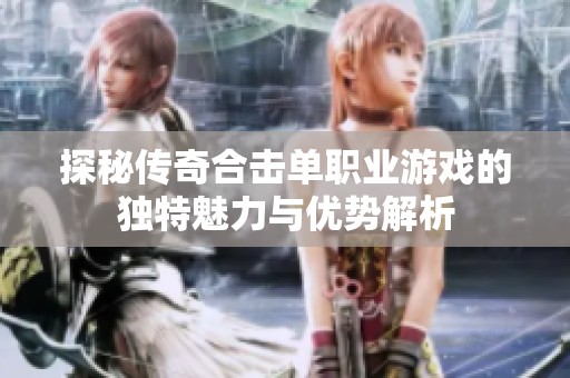 探秘传奇合击单职业游戏的独特魅力与优势解析