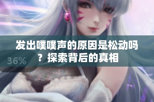 发出噗噗声的原因是松动吗？探索背后的真相