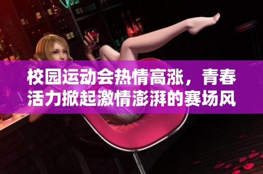 校园运动会热情高涨，青春活力掀起激情澎湃的赛场风潮
