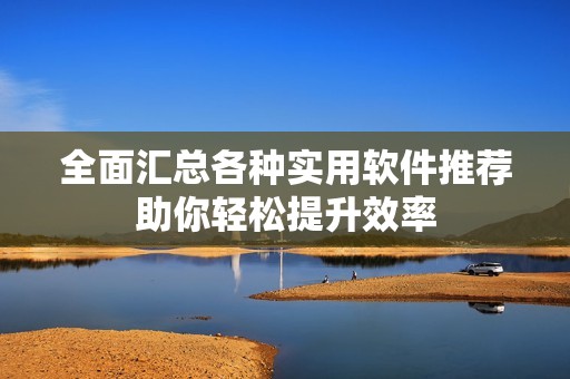 全面汇总各种实用软件推荐助你轻松提升效率
