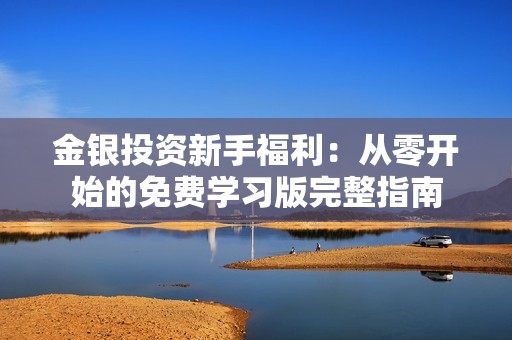 金银投资新手福利：从零开始的免费学习版完整指南