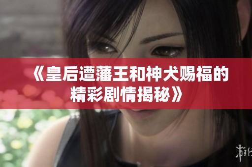 《皇后遭藩王和神犬赐福的精彩剧情揭秘》