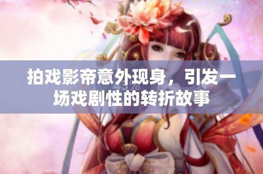 拍戏影帝意外现身，引发一场戏剧性的转折故事