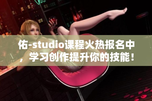 佑-studio课程火热报名中，学习创作提升你的技能！