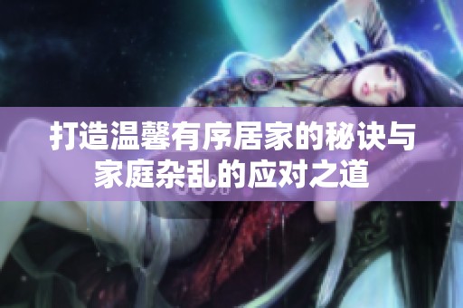 打造温馨有序居家的秘诀与家庭杂乱的应对之道