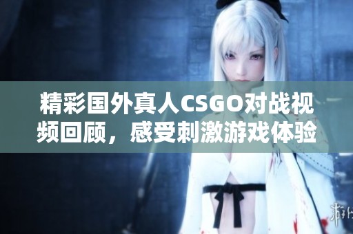 精彩国外真人CSGO对战视频回顾，感受刺激游戏体验