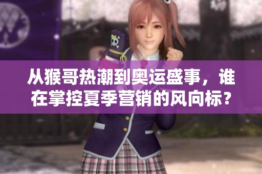 从猴哥热潮到奥运盛事，谁在掌控夏季营销的风向标？