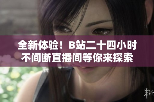 全新体验！B站二十四小时不间断直播间等你来探索