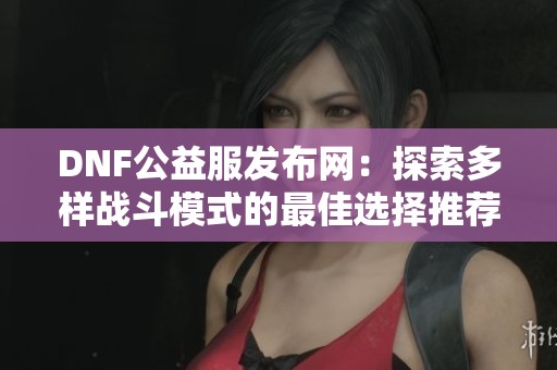DNF公益服发布网：探索多样战斗模式的最佳选择推荐