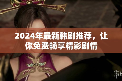 2024年最新韩剧推荐，让你免费畅享精彩剧情