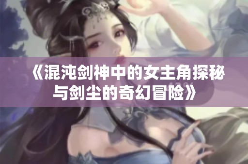 《混沌剑神中的女主角探秘与剑尘的奇幻冒险》