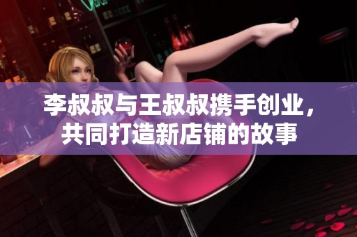 李叔叔与王叔叔携手创业，共同打造新店铺的故事