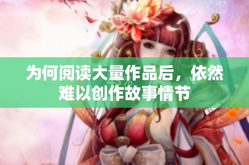 为何阅读大量作品后，依然难以创作故事情节