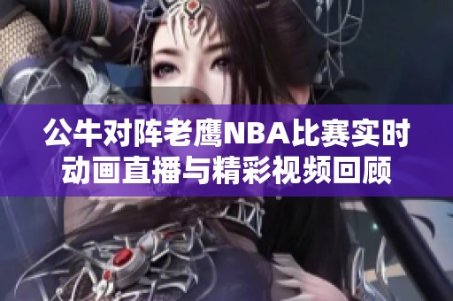 公牛对阵老鹰NBA比赛实时动画直播与精彩视频回顾