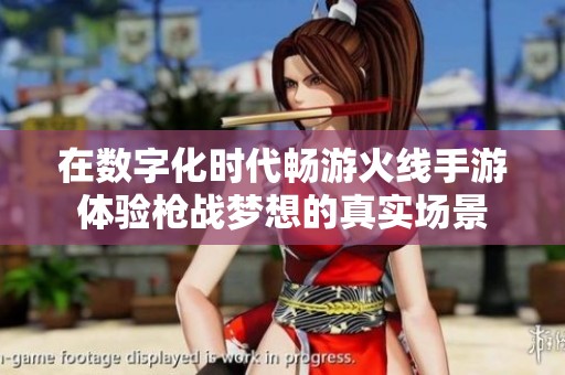 在数字化时代畅游火线手游体验枪战梦想的真实场景