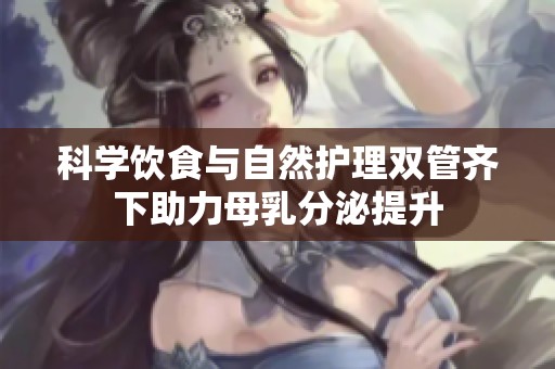 科学饮食与自然护理双管齐下助力母乳分泌提升