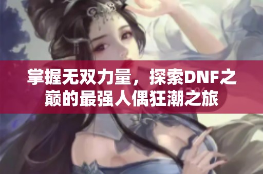 掌握无双力量，探索DNF之巅的最强人偶狂潮之旅