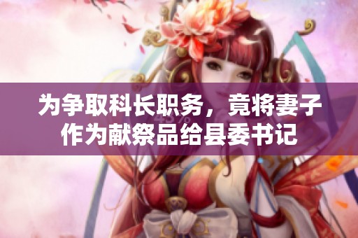 为争取科长职务，竟将妻子作为献祭品给县委书记