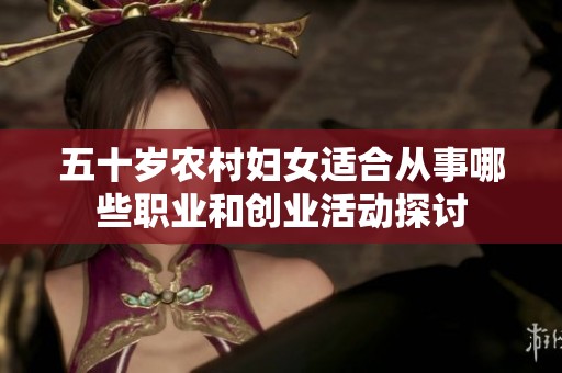 五十岁农村妇女适合从事哪些职业和创业活动探讨