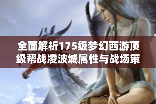 全面解析175级梦幻西游顶级帮战凌波城属性与战场策略