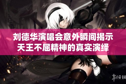 刘德华演唱会意外瞬间揭示天王不屈精神的真实演绎