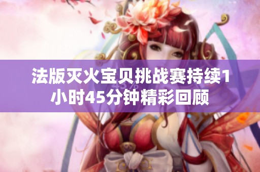 法版灭火宝贝挑战赛持续1小时45分钟精彩回顾