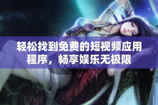 轻松找到免费的短视频应用程序，畅享娱乐无极限