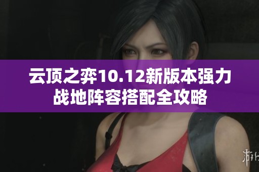 云顶之弈10.12新版本强力战地阵容搭配全攻略