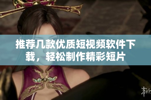 推荐几款优质短视频软件下载，轻松制作精彩短片