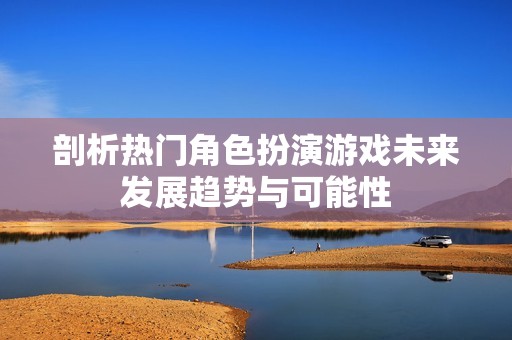 剖析热门角色扮演游戏未来发展趋势与可能性