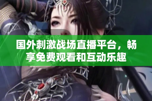 国外刺激战场直播平台，畅享免费观看和互动乐趣