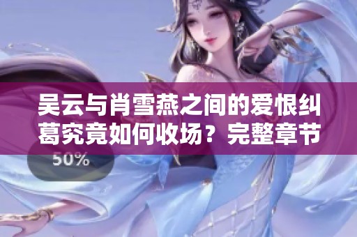 吴云与肖雪燕之间的爱恨纠葛究竟如何收场？完整章节免费阅读指南
