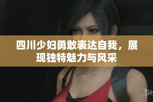 四川少妇勇敢表达自我，展现独特魅力与风采