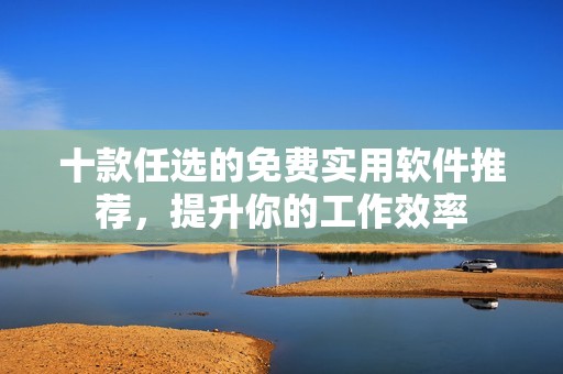十款任选的免费实用软件推荐，提升你的工作效率