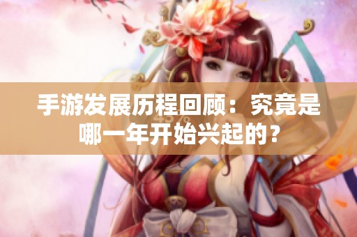 手游发展历程回顾：究竟是哪一年开始兴起的？