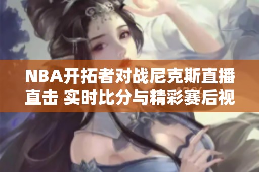 NBA开拓者对战尼克斯直播直击 实时比分与精彩赛后视频报道