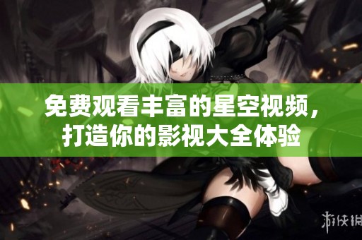 免费观看丰富的星空视频，打造你的影视大全体验