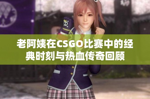 老阿姨在CSGO比赛中的经典时刻与热血传奇回顾