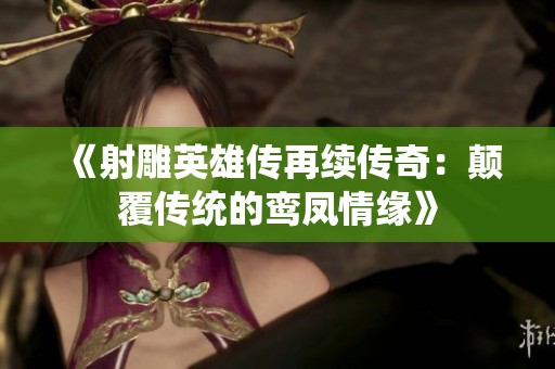 《射雕英雄传再续传奇：颠覆传统的鸾凤情缘》