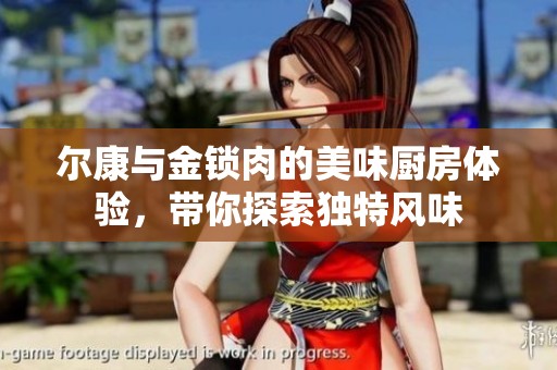 尔康与金锁肉的美味厨房体验，带你探索独特风味
