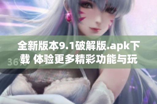 全新版本9.1破解版.apk下载 体验更多精彩功能与玩法
