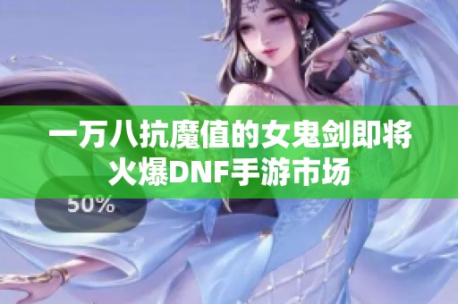 一万八抗魔值的女鬼剑即将火爆DNF手游市场