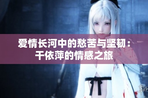 爱情长河中的愁苦与坚韧：干依萍的情感之旅