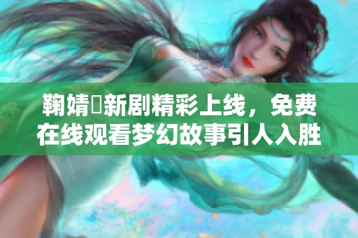 鞠婧祎新剧精彩上线，免费在线观看梦幻故事引人入胜