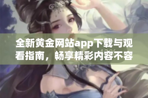 全新黄金网站app下载与观看指南，畅享精彩内容不容错过