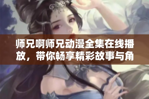 师兄啊师兄动漫全集在线播放，带你畅享精彩故事与角色魅力