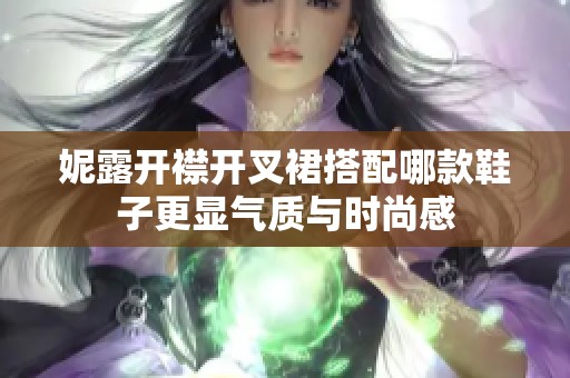 妮露开襟开叉裙搭配哪款鞋子更显气质与时尚感
